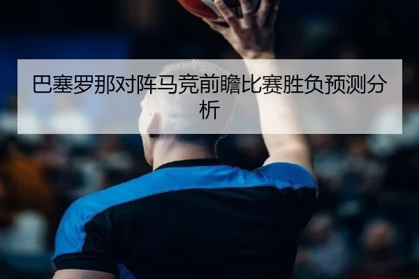 巴塞罗那对阵马竞前瞻比赛胜负预测分析
